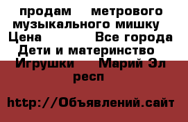 продам 1,5метрового музыкального мишку › Цена ­ 2 500 - Все города Дети и материнство » Игрушки   . Марий Эл респ.